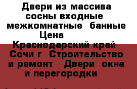 Двери из массива сосны входные ,межкомнатные ,банные › Цена ­ 1 500 - Краснодарский край, Сочи г. Строительство и ремонт » Двери, окна и перегородки   